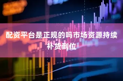 配资平台是正规的吗市场资源持续补货到位