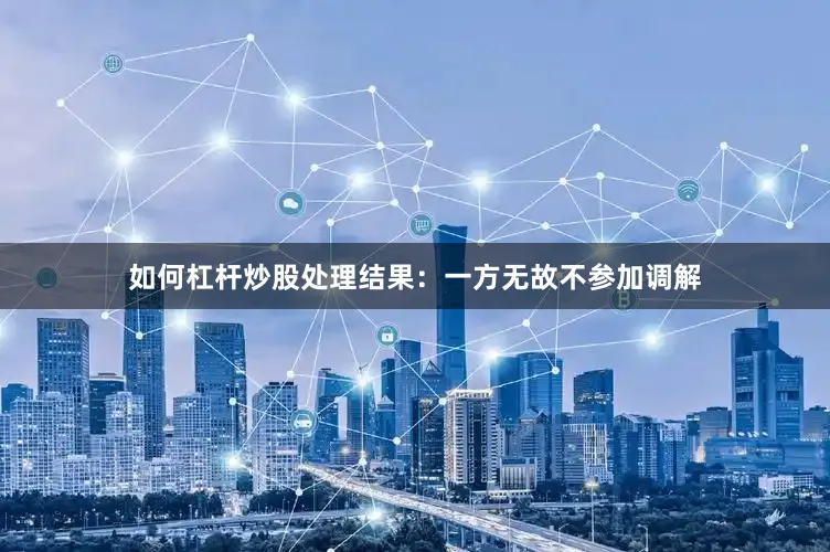 如何杠杆炒股处理结果：一方无故不参加调解