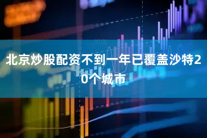 北京炒股配资不到一年已覆盖沙特20个城市