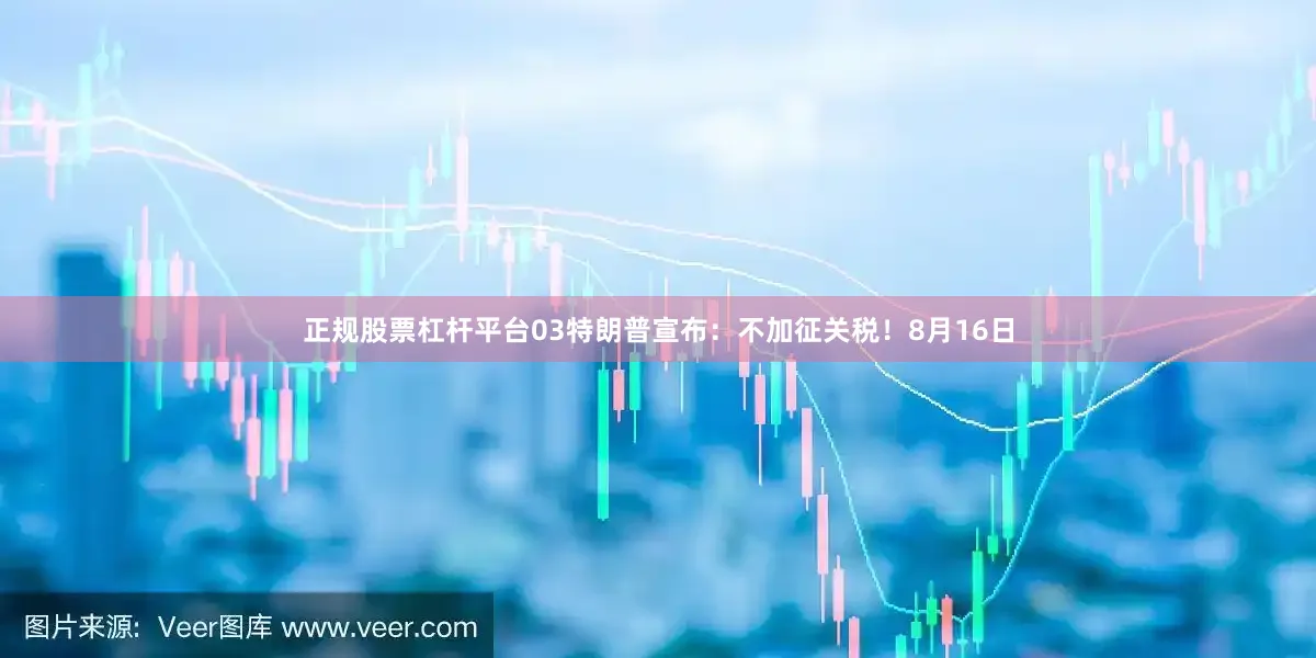 正规股票杠杆平台03特朗普宣布：不加征关税！8月16日