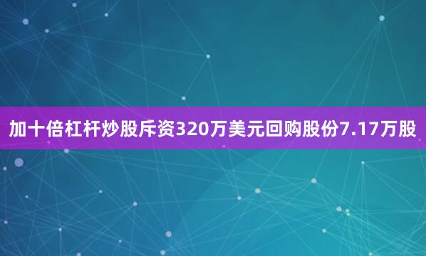 加十倍杠杆炒股斥资320万美元回购股份7.17万股