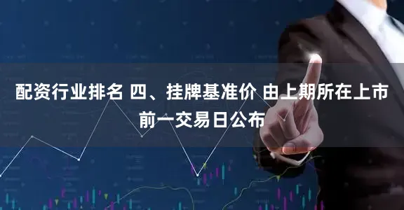 配资行业排名 四、挂牌基准价 由上期所在上市前一交易日公布