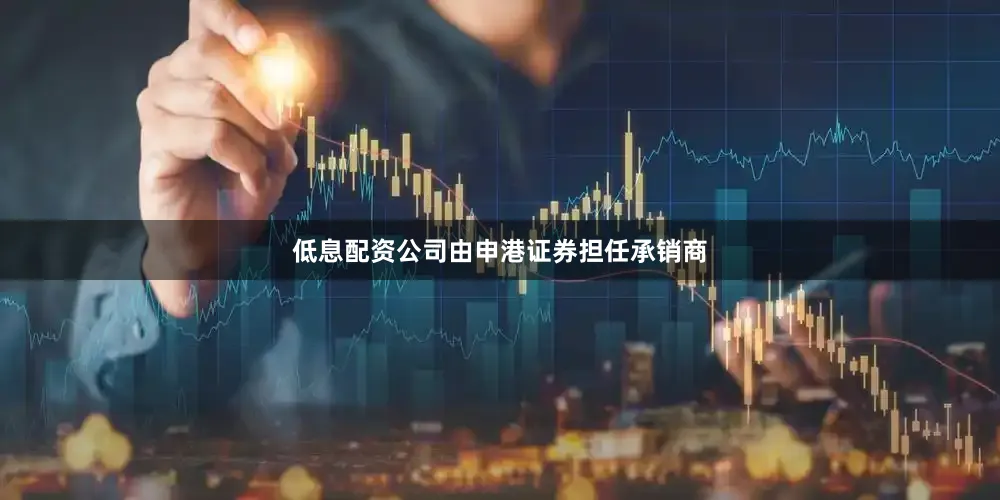低息配资公司由申港证券担任承销商