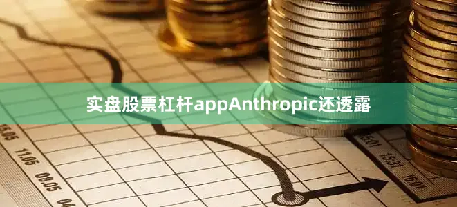 实盘股票杠杆appAnthropic还透露
