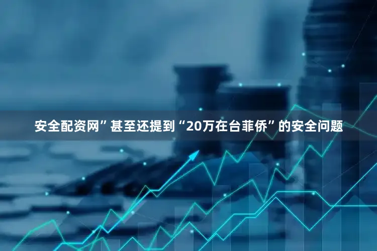 安全配资网”甚至还提到“20万在台菲侨”的安全问题