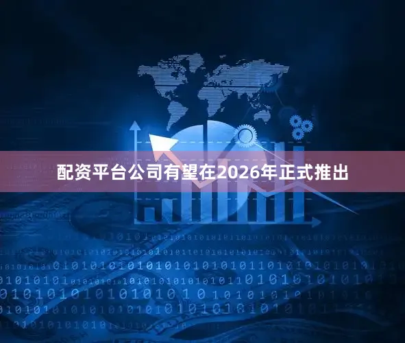 配资平台公司有望在2026年正式推出