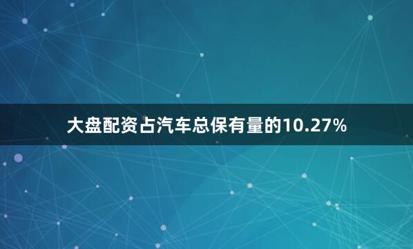 大盘配资占汽车总保有量的10.27%