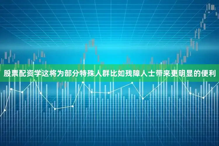 股票配资学这将为部分特殊人群比如残障人士带来更明显的便利