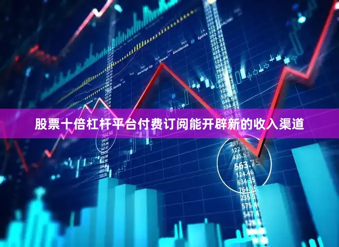股票十倍杠杆平台付费订阅能开辟新的收入渠道