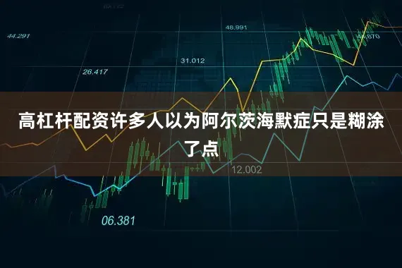 高杠杆配资许多人以为阿尔茨海默症只是糊涂了点