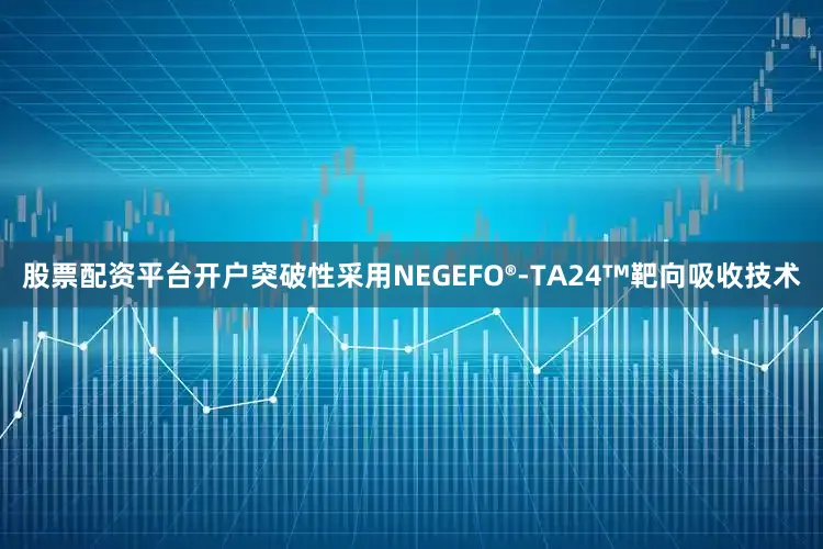 股票配资平台开户突破性采用NEGEFO®-TA24™靶向吸收技术