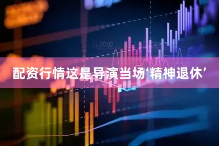 配资行情这是导演当场‘精神退休’