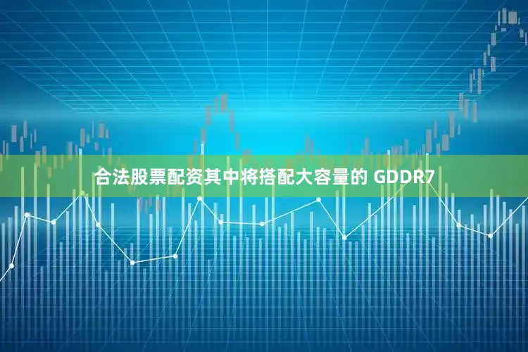 合法股票配资其中将搭配大容量的 GDDR7