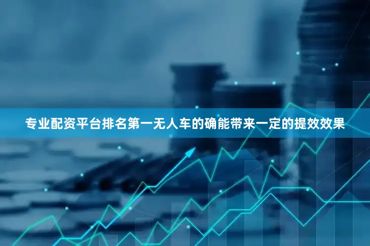 专业配资平台排名第一无人车的确能带来一定的提效效果